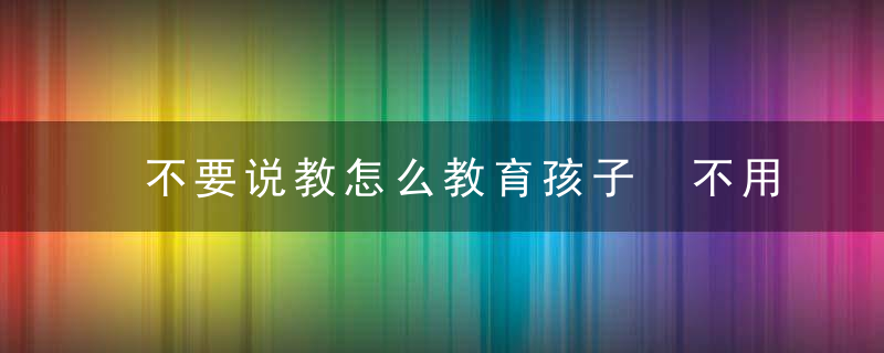 不要说教怎么教育孩子 不用说教如何教育孩子